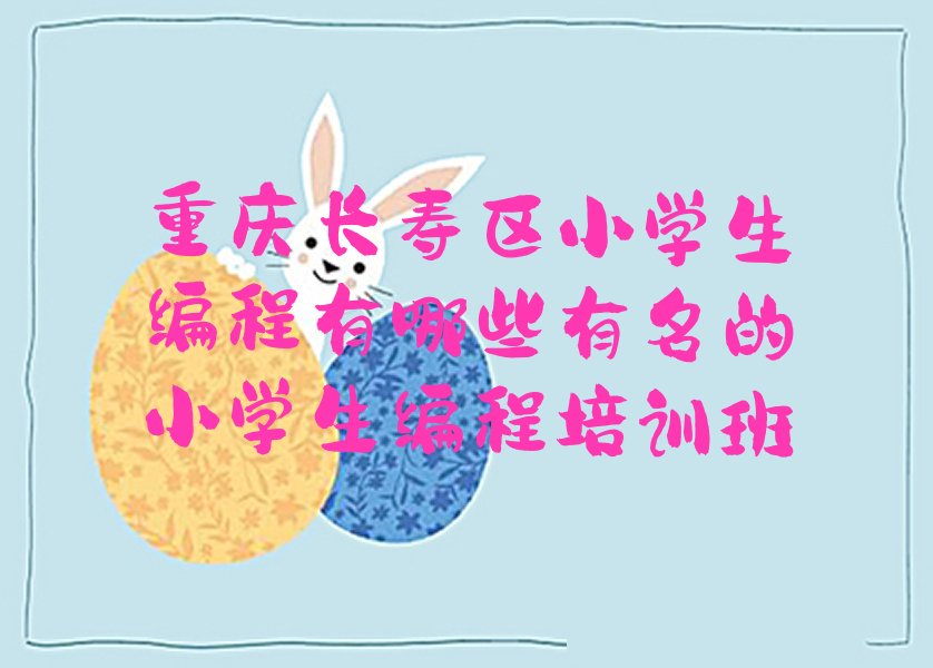 十大重庆长寿区小学生编程有哪些有名的小学生编程培训班排行榜