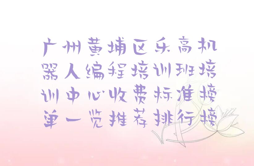 十大广州黄埔区乐高机器人编程培训班培训中心收费标准榜单一览推荐排行榜排行榜
