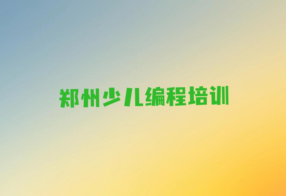 十大郑州管城回族区好的青少年编程培训学校新排名排行榜名单一览表排行榜