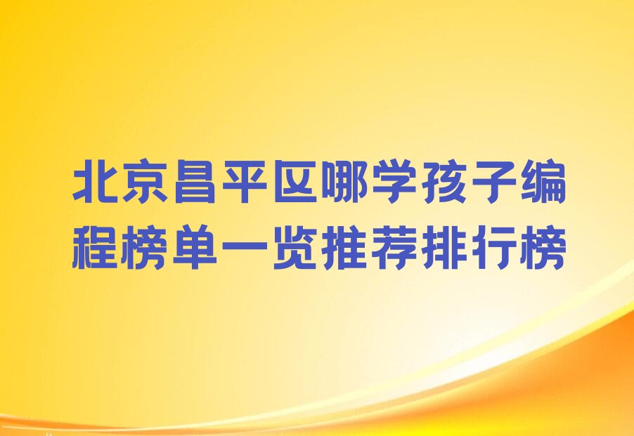 十大北京昌平区哪学孩子编程榜单一览推荐排行榜排行榜