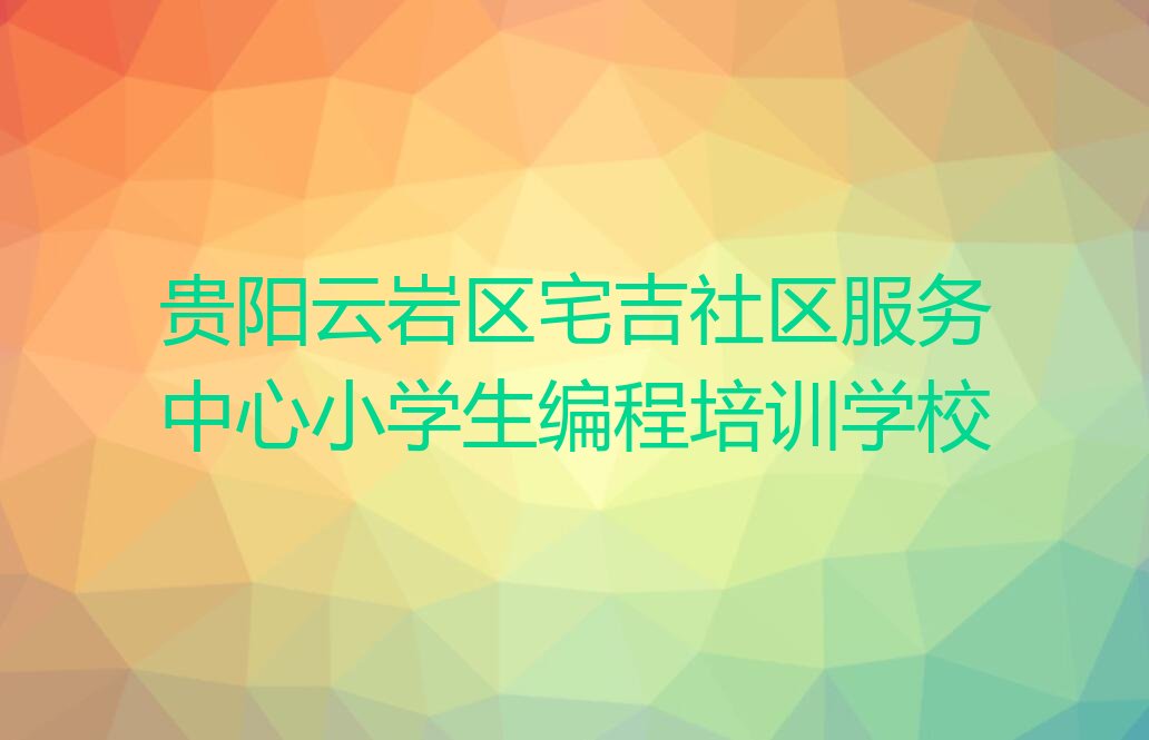 贵阳云岩区宅吉社区服务中心小学生编程培训学校