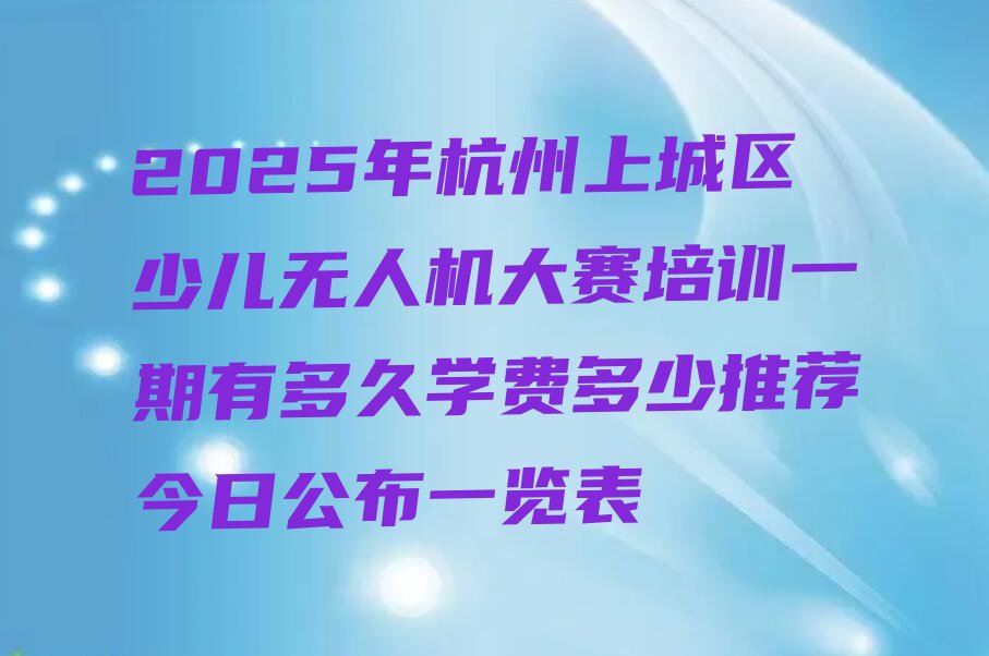 十大2025年杭州上城区少儿无人机大赛培训一期有多久学费多少推荐今日公布一览表排行榜
