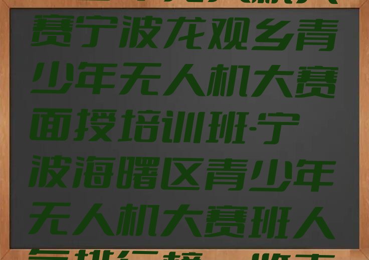 十大青少年无人机大赛宁波龙观乡青少年无人机大赛面授培训班-宁波海曙区青少年无人机大赛班人气排行榜一览表排行榜