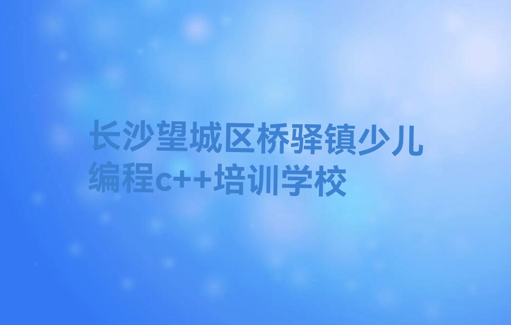 长沙望城区桥驿镇少儿编程c++培训学校