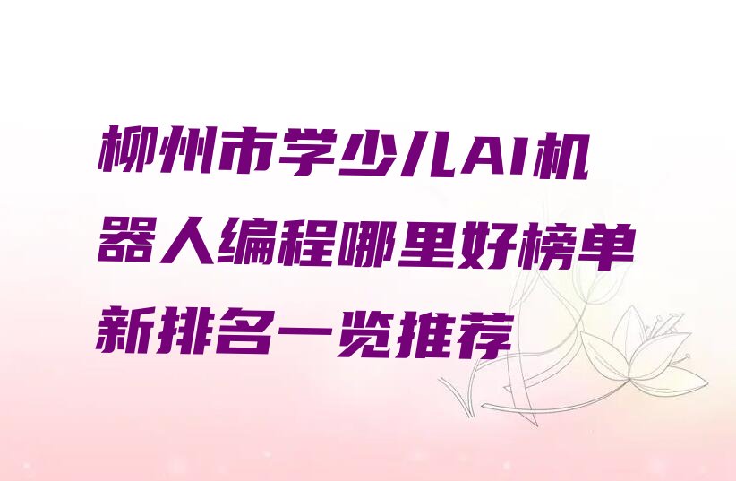 十大柳州市学少儿AI机器人编程哪里好榜单新排名一览推荐排行榜