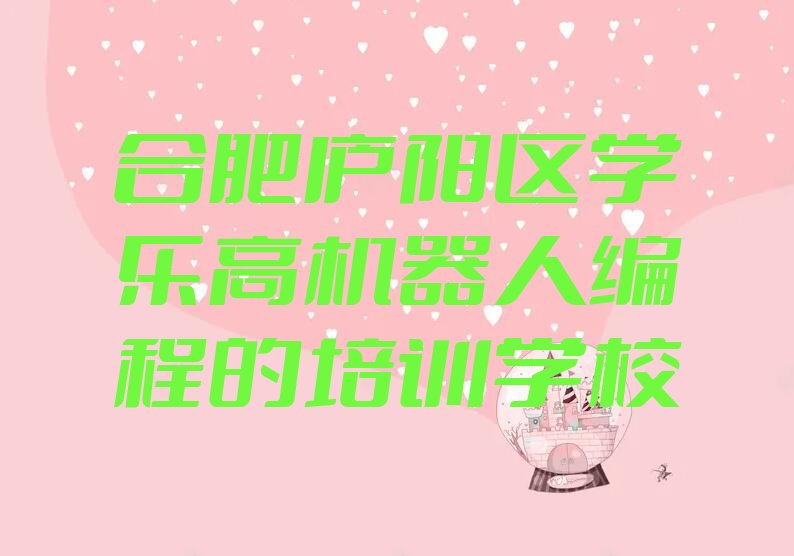 十大合肥庐阳区学乐高机器人编程的培训学校排行榜