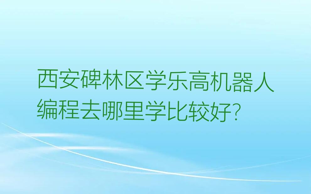 西安碑林区太乙路乐高机器人编程培训学校