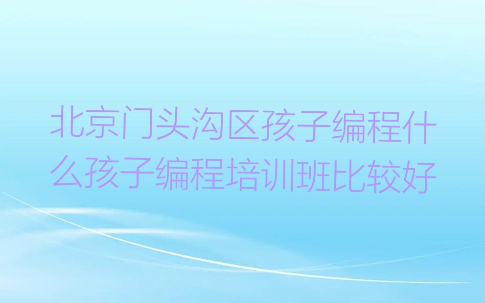 北京门头沟区斋堂镇孩子编程培训学校