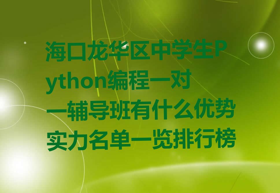 十大海口龙华区中学生Python编程一对一辅导班有什么优势实力名单一览排行榜排行榜