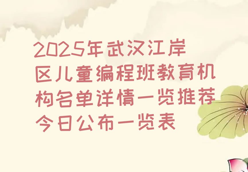 十大2025年武汉江岸区儿童编程班教育机构名单详情一览推荐今日公布一览表排行榜