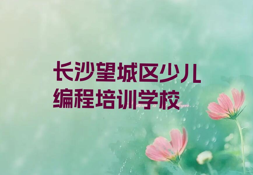 十大长沙望城区童程童美小学生编程培训价格是多少?小学生编程培训机构一般这样收费排行榜名单公布一览表排行榜