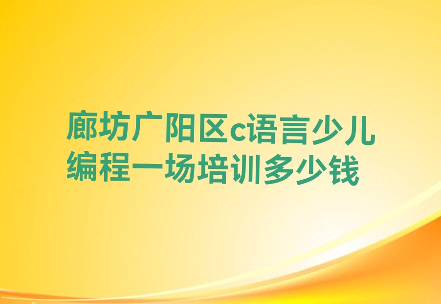 十大廊坊广阳区c语言少儿编程一场培训多少钱排行榜