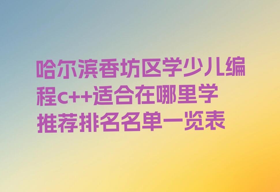 十大哈尔滨香坊区学少儿编程c++适合在哪里学推荐排名名单一览表排行榜