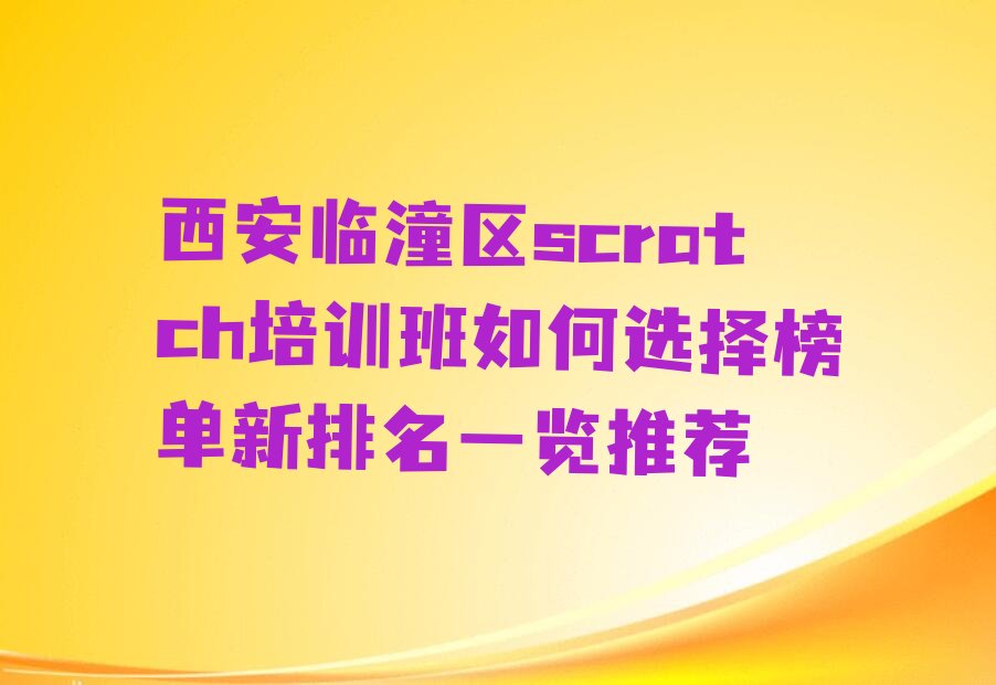 十大西安临潼区scratch培训班如何选择榜单新排名一览推荐排行榜