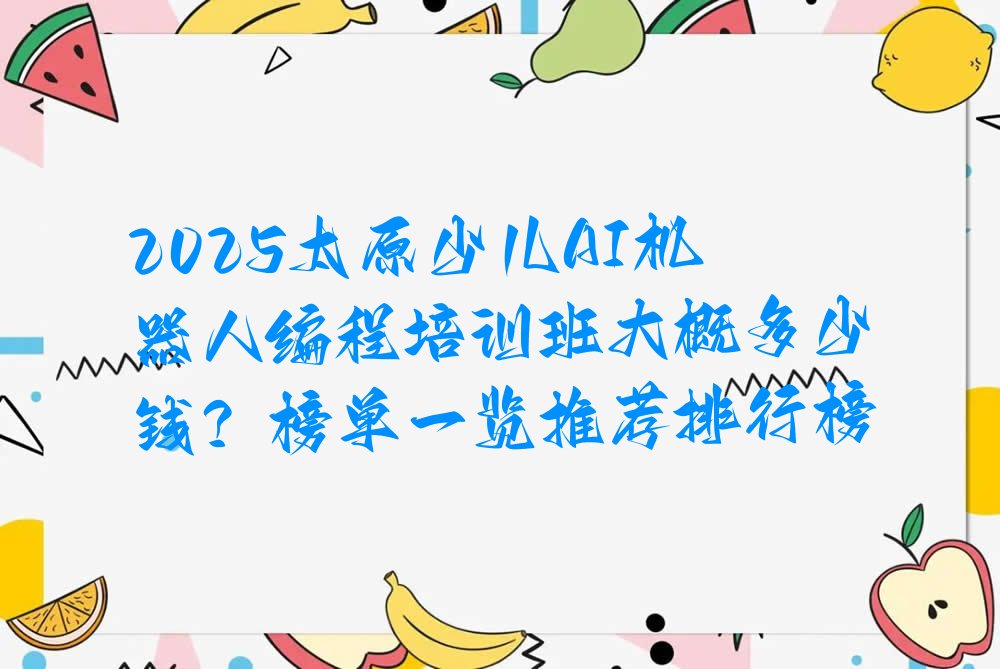 十大2025太原少儿AI机器人编程培训班大概多少钱？榜单一览推荐排行榜排行榜