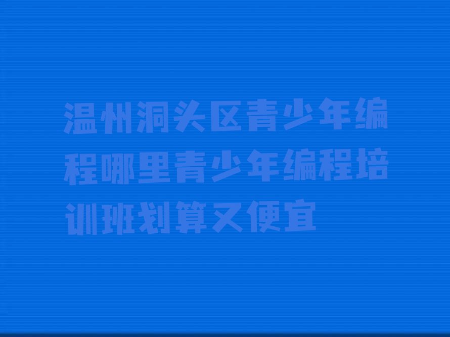 十大温州洞头区青少年编程哪里青少年编程培训班划算又便宜排行榜