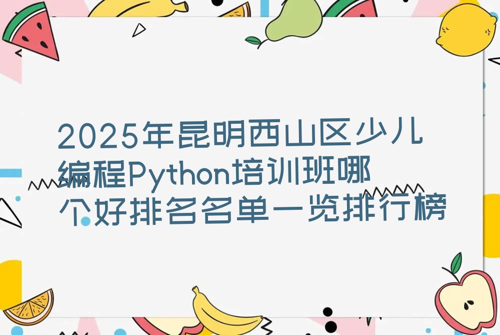十大2025年昆明西山区少儿编程Python培训班哪个好排名名单一览排行榜排行榜