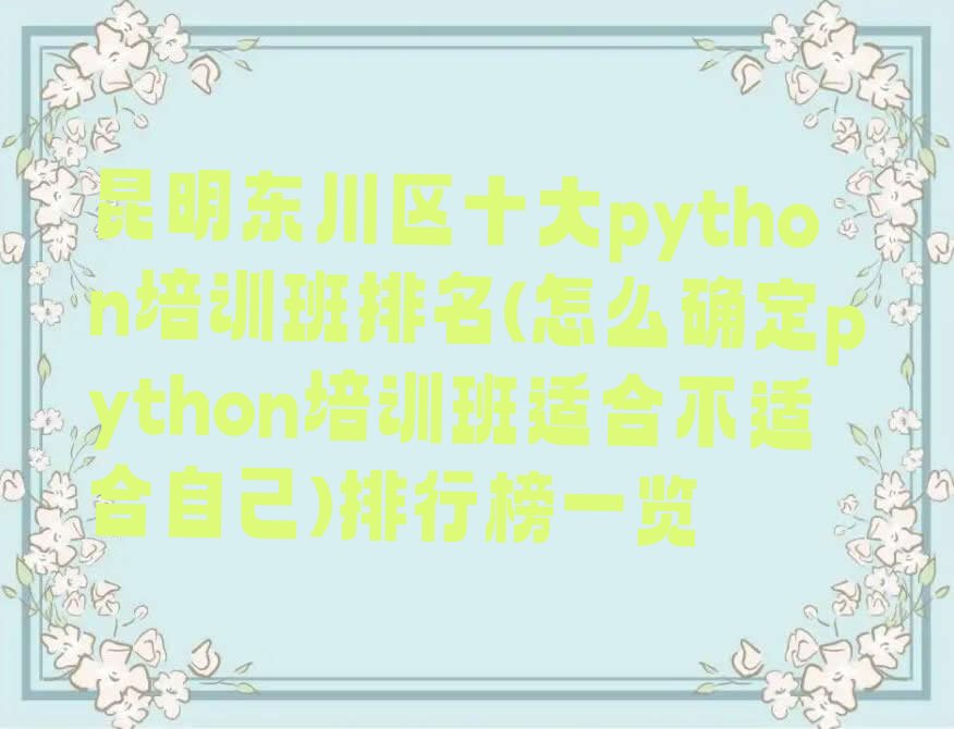 十大昆明东川区十大python培训班排名(怎么确定python培训班适合不适合自己)排行榜一览排行榜