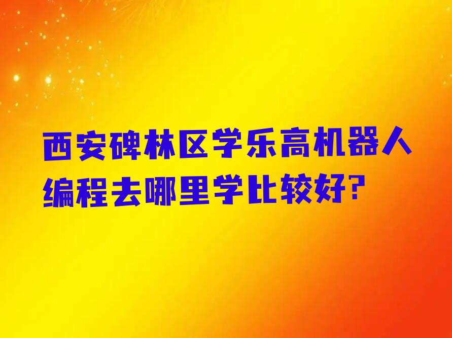 西安碑林区太乙路乐高机器人编程培训学校