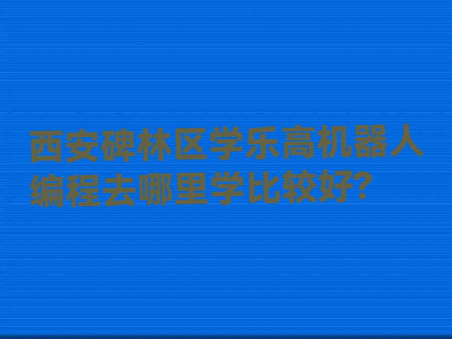西安碑林区太乙路乐高机器人编程培训学校