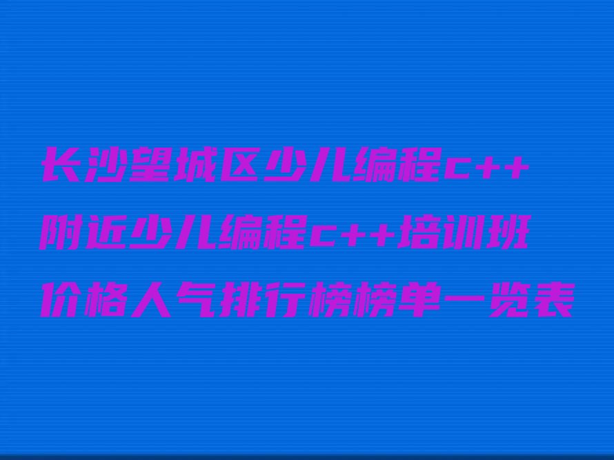 十大长沙望城区少儿编程c++附近少儿编程c++培训班价格人气排行榜榜单一览表排行榜