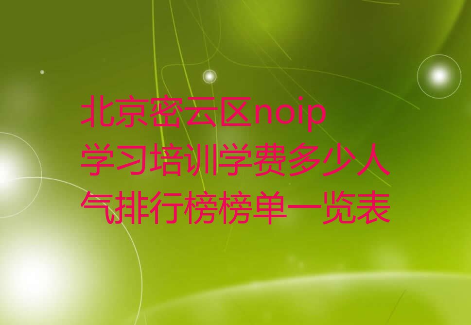 十大北京密云区noip学习培训学费多少人气排行榜榜单一览表排行榜