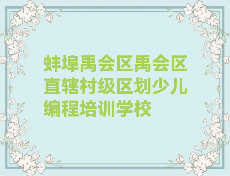 蚌埠禹会区禹会区直辖村级区划少儿编程培训学校