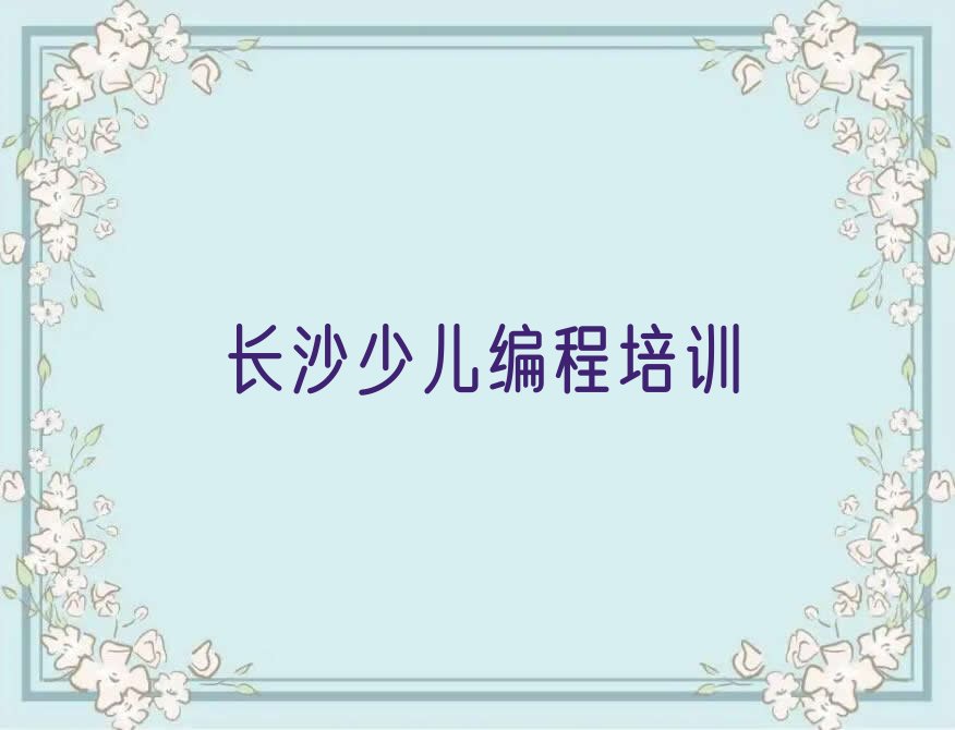 十大长沙雨花区小学生编程比较有名气的小学生编程教育培训机构名单排行榜盘点一览排行榜
