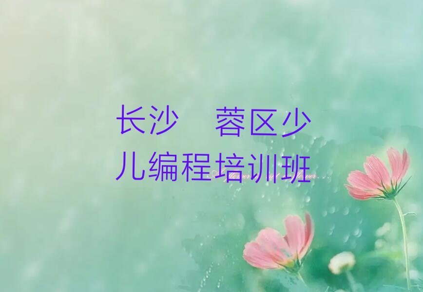十大2025年长沙芙蓉区少儿编程Python培训班培训机构费用标准推荐今日公布一览表排行榜