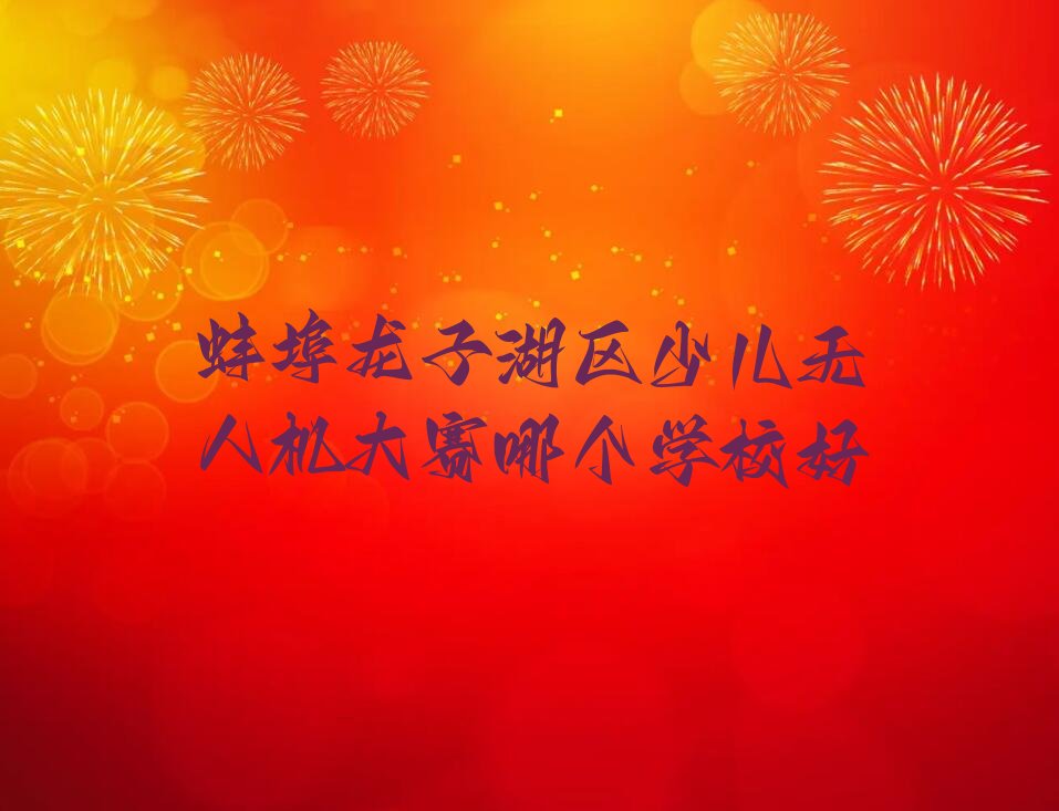 十大蚌埠龙子湖区少儿无人机大赛哪个学校好排行榜