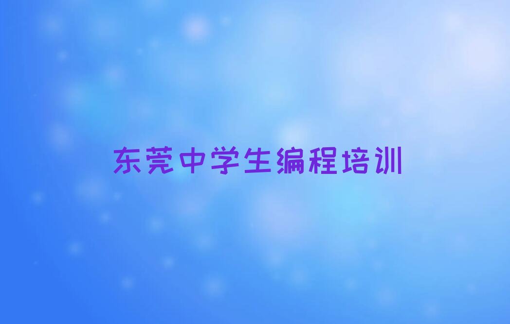 十大东莞中学生编程老师推荐培训班口碑排名排行榜一览表排行榜