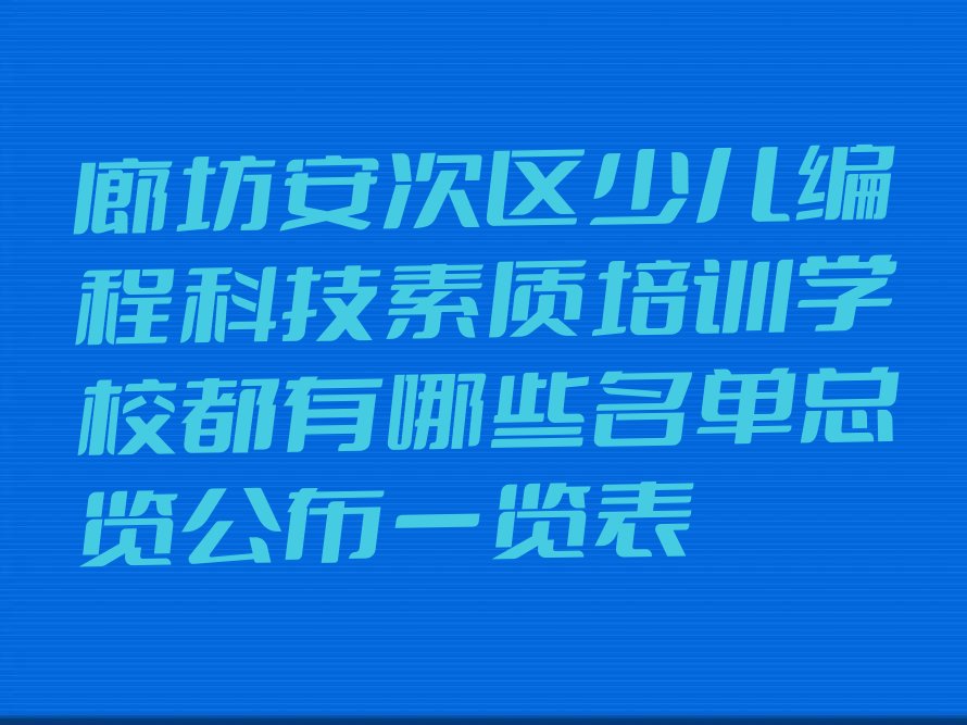 十大廊坊安次区少儿编程科技素质培训学校都有哪些名单总览公布一览表排行榜
