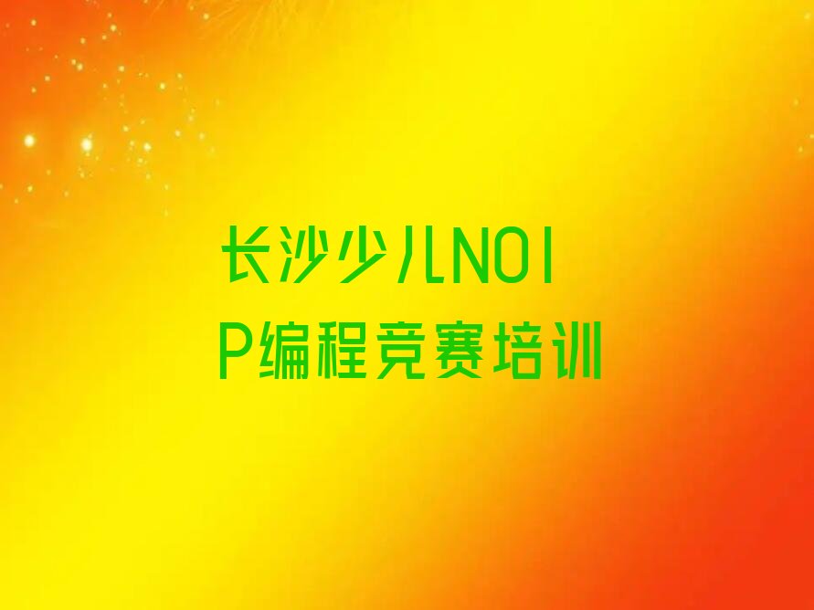 十大2025年长沙靠谱的少儿NOIP编程竞赛培训机构名单盘点排行榜名单公布一览表排行榜
