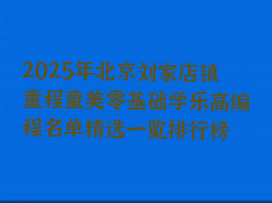 十大2025年北京刘家店镇童程童美零基础学乐高编程名单精选一览排行榜排行榜
