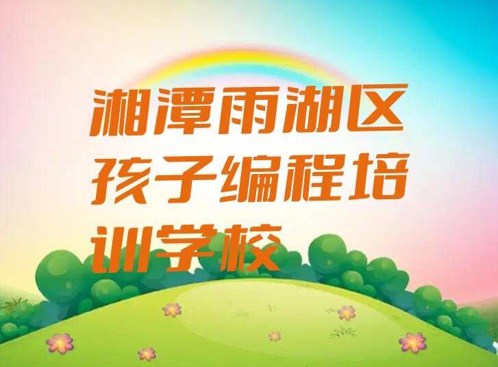 十大2025年湘潭雨湖区初学者如何学习孩子编程培训推荐今日公布一览表排行榜