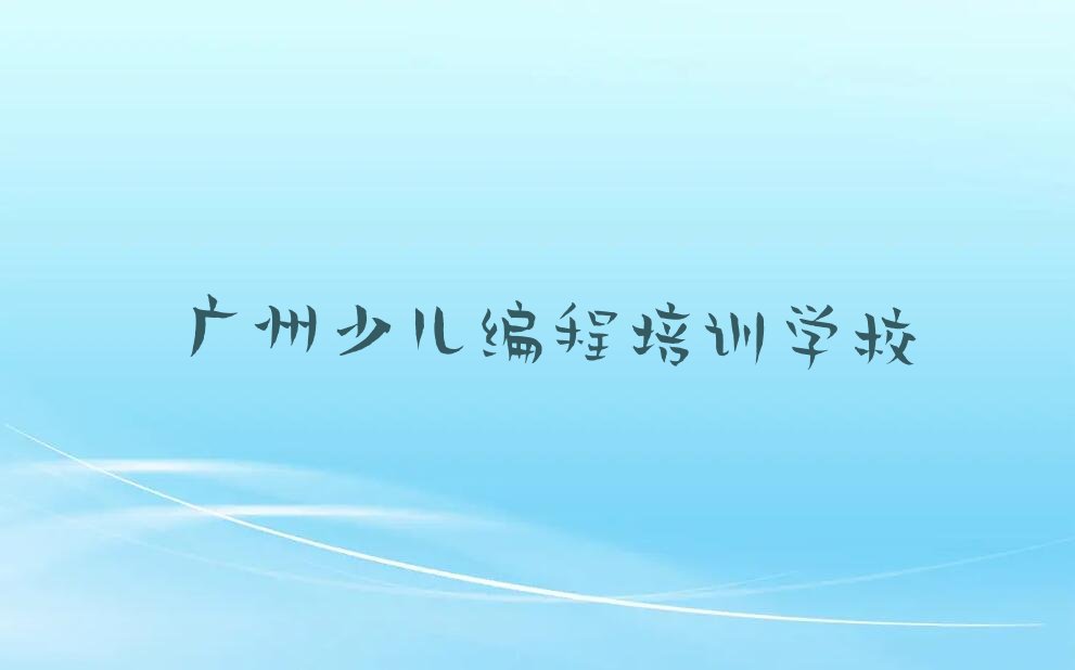 十大广州从化区少儿NOIP编程竞赛口碑好的少儿NOIP编程竞赛培训班推荐哪家名单排行榜盘点一览排行榜