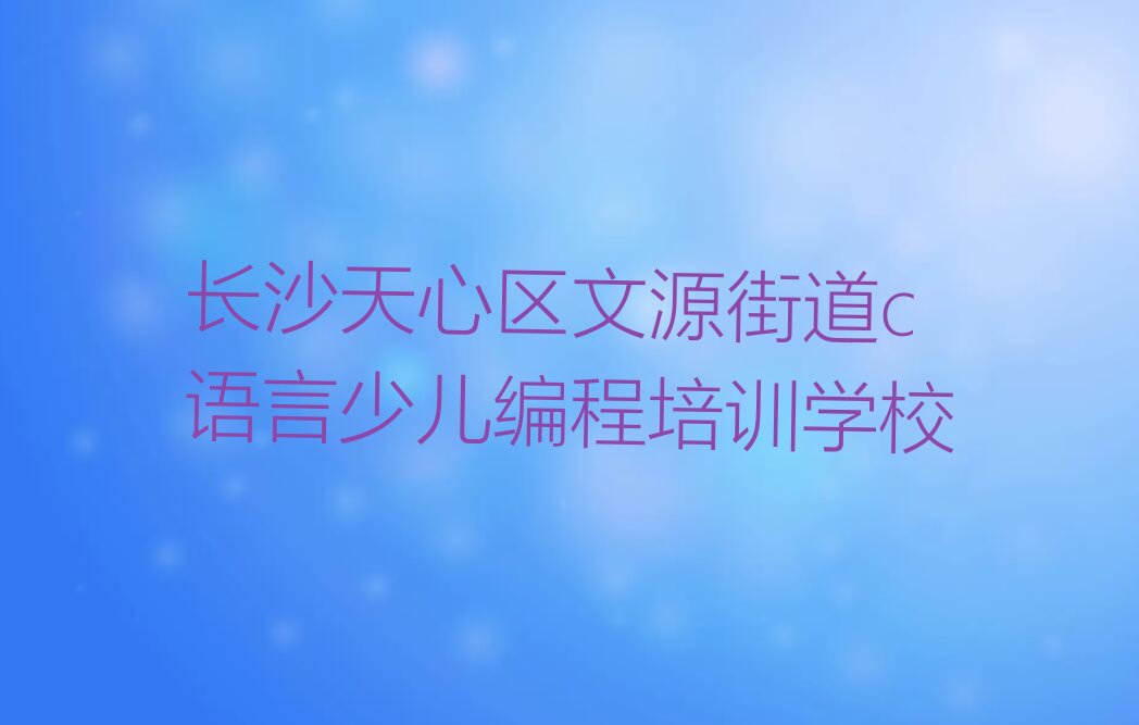十大长沙天心区学c语言少儿编程班十大排名一览排行榜排行榜
