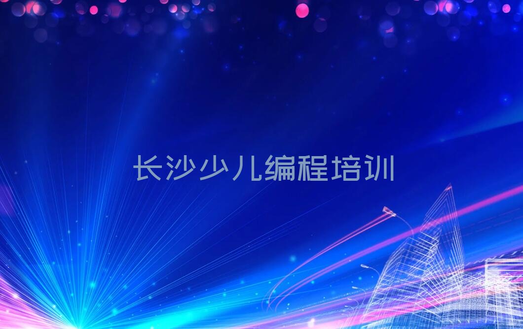 十大长沙望城区少儿编程培训学校时间安排榜单新排名一览推荐排行榜