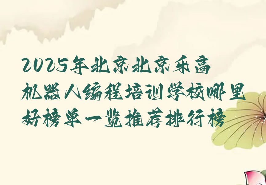 十大2025年北京北京乐高机器人编程培训学校哪里好榜单一览推荐排行榜排行榜