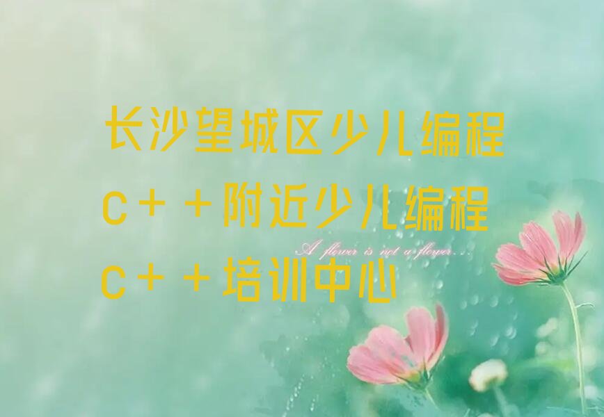 十大长沙望城区少儿编程c++附近少儿编程c++培训中心排行榜