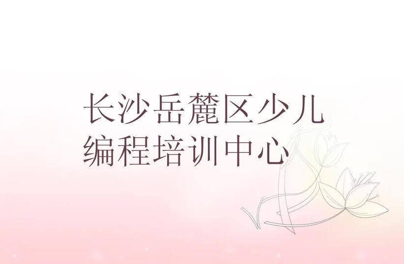 十大长沙岳麓区儿童编程培训班怎么样精选名单排行榜汇总排行榜