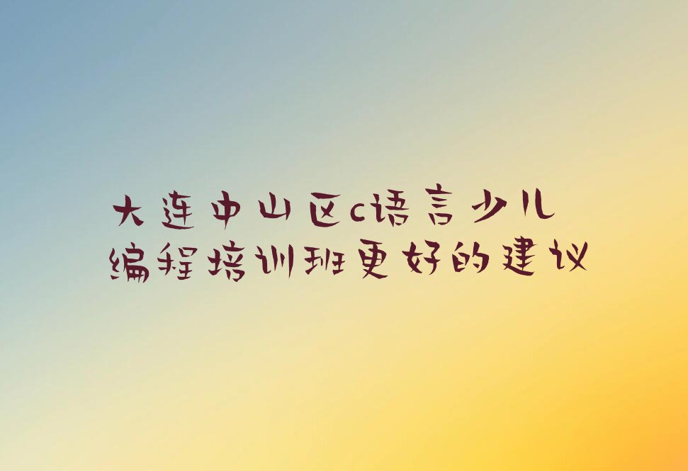 十大大连中山区c语言少儿编程培训班更好的建议排行榜