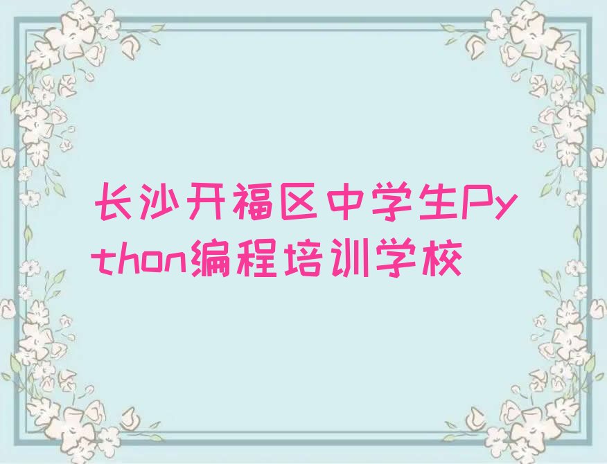十大2025年长沙开福区学中学生Python编程零基础培训机构名单总览公布一览表排行榜