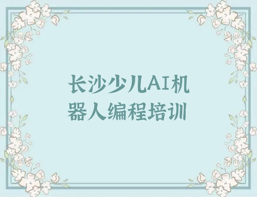十大长沙童程童美哪儿有学少儿AI机器人编程的地方呢?名单今日一览排行榜排行榜