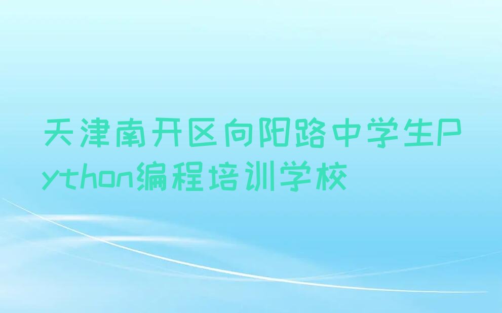 天津南开区向阳路中学生Python编程培训学校