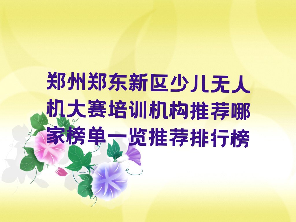 十大郑州郑东新区少儿无人机大赛培训机构推荐哪家榜单一览推荐排行榜排行榜