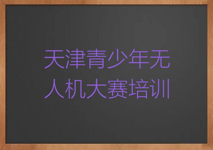 十大天津有没有青少年无人机大赛培训班排行榜