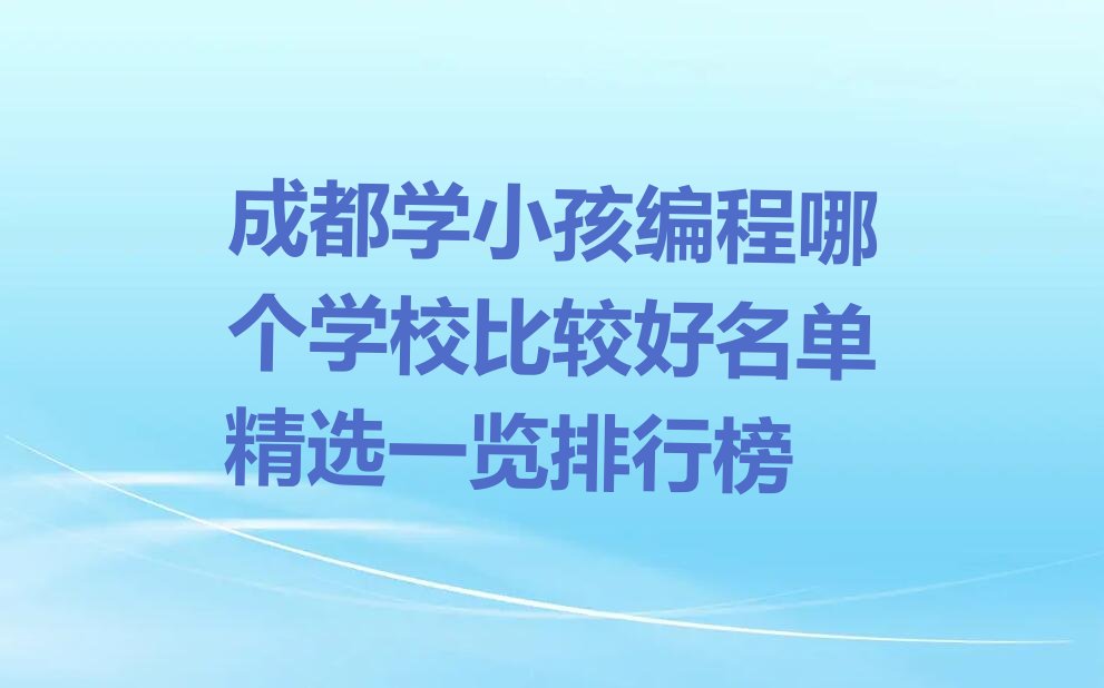 十大成都学小孩编程哪个学校比较好名单精选一览排行榜排行榜