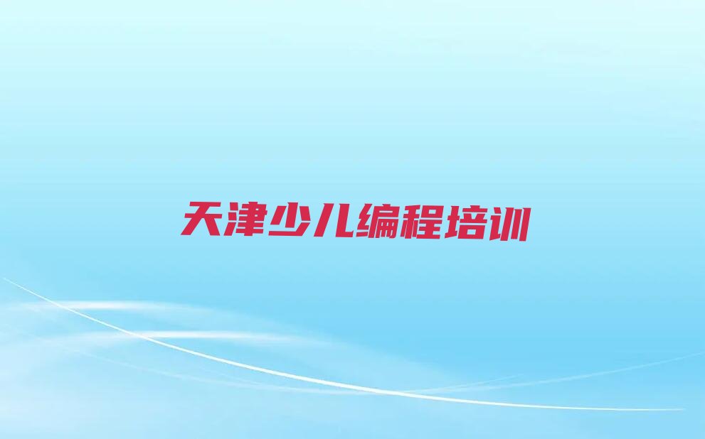十大天津蓟州区少儿编程天津蓟州区线下培训班一般几个月今日新排名榜一览表排行榜
