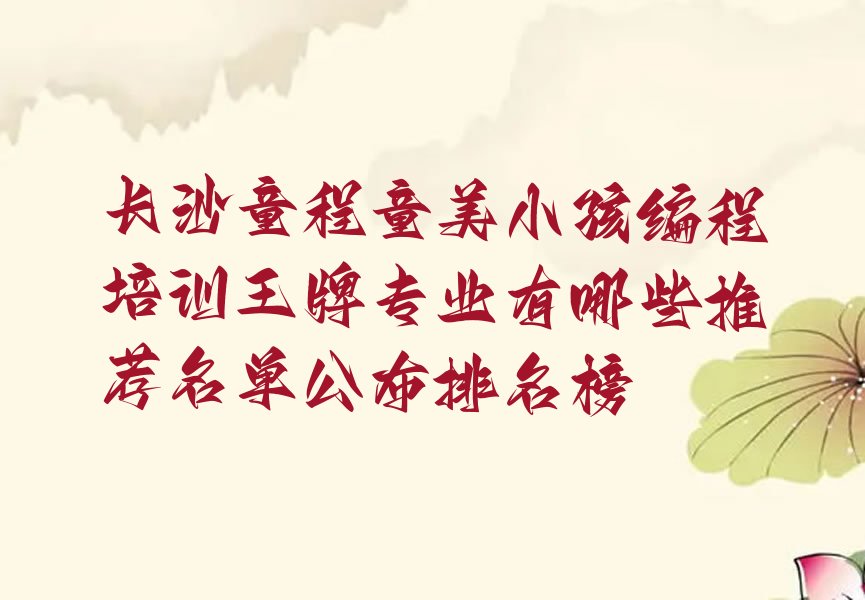 十大长沙童程童美小孩编程培训王牌专业有哪些推荐名单公布排名榜排行榜